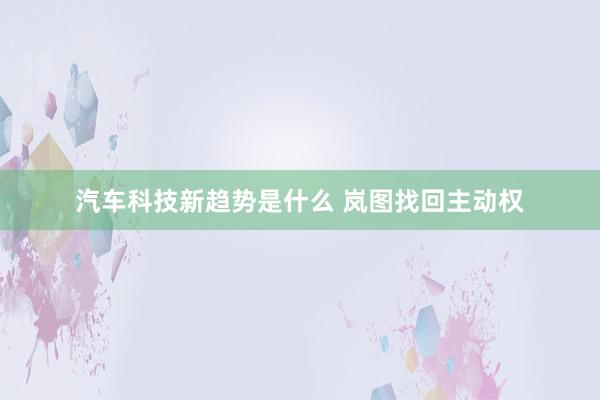 汽车科技新趋势是什么 岚图找回主动权