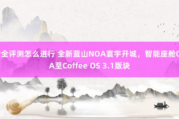 安全评测怎么进行 全新蓝山NOA寰宇开城，智能座舱OTA至Coffee OS 3.1版块