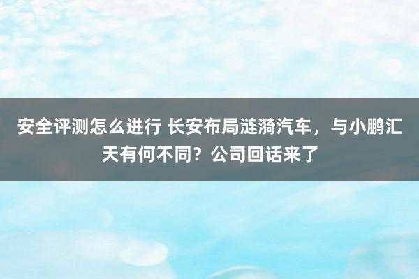 安全评测怎么进行 长安布局涟漪汽车，与小鹏汇天有何不同？公司回话来了