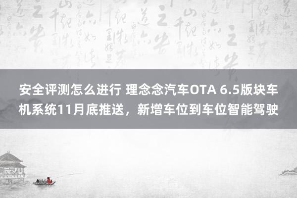 安全评测怎么进行 理念念汽车OTA 6.5版块车机系统11月底推送，新增车位到车位智能驾驶