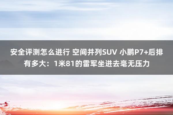 安全评测怎么进行 空间并列SUV 小鹏P7+后排有多大：1米81的雷军坐进去毫无压力