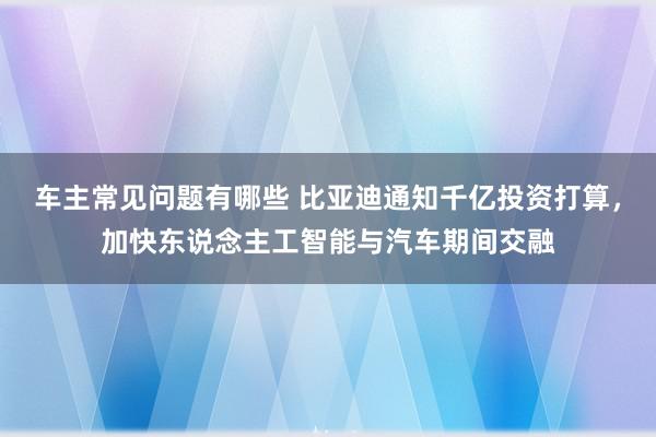 车主常见问题有哪些 比亚迪通知千亿投资打算，加快东说念主工智能与汽车期间交融