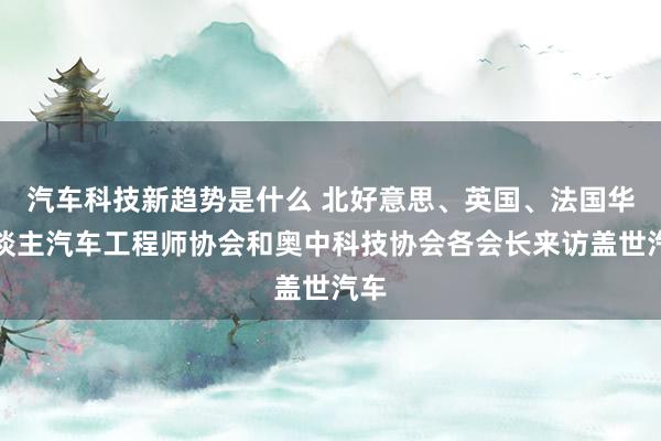 汽车科技新趋势是什么 北好意思、英国、法国华东谈主汽车工程师协会和奥中科技协会各会长来访盖世汽车