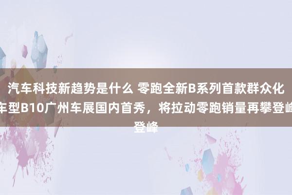 汽车科技新趋势是什么 零跑全新B系列首款群众化车型B10广州车展国内首秀，将拉动零跑销量再攀登峰