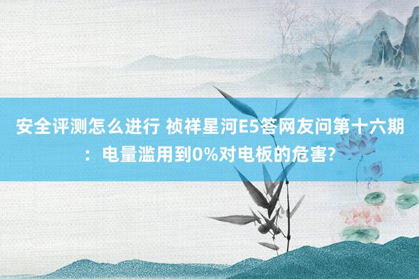 安全评测怎么进行 祯祥星河E5答网友问第十六期：电量滥用到0