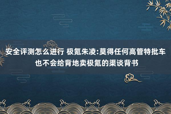 安全评测怎么进行 极氪朱凌:莫得任何高管特批车 也不会给背地