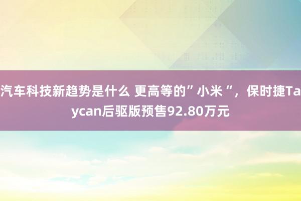 汽车科技新趋势是什么 更高等的”小米“，保时捷Taycan后