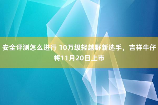 安全评测怎么进行 10万级轻越野新选手，吉祥牛仔将11月20